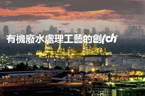 有機廢水處理工藝的創(chuàng)新與應(yīng)用，你了解多少？